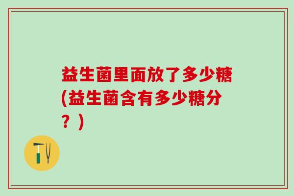 益生菌里面放了多少糖(益生菌含有多少糖分？)