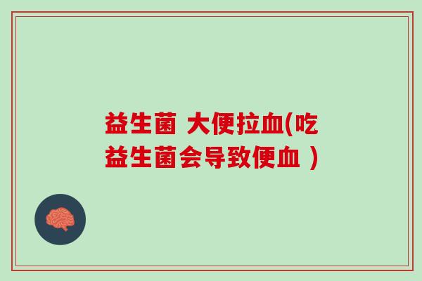 益生菌 大便拉血(吃益生菌会导致便血 )
