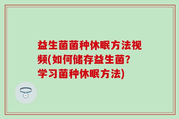 益生菌菌种休眠方法视频(如何储存益生菌？学习菌种休眠方法)