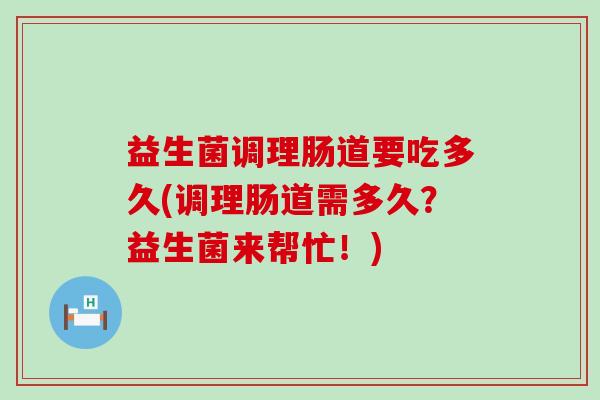 益生菌调理肠道要吃多久(调理肠道需多久？益生菌来帮忙！)