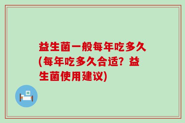 益生菌一般每年吃多久(每年吃多久合适？益生菌使用建议)