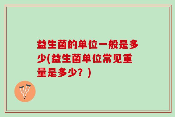 益生菌的单位一般是多少(益生菌单位常见重量是多少？)