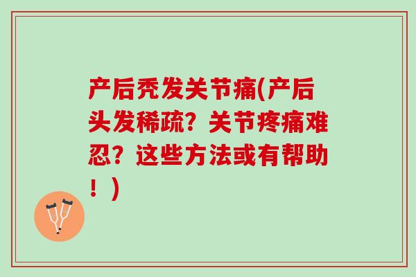 产后秃发关节痛(产后头发稀疏？关节疼痛难忍？这些方法或有帮助！)