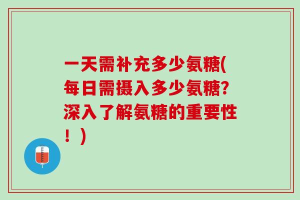 一天需补充多少氨糖(每日需摄入多少氨糖？深入了解氨糖的重要性！)