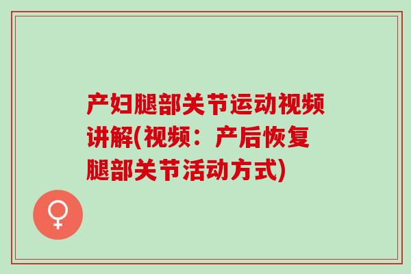 产妇腿部关节运动视频讲解(视频：产后恢复腿部关节活动方式)