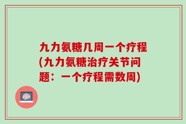 九力氨糖几周一个疗程(九力氨糖治疗关节问题：一个疗程需数周)