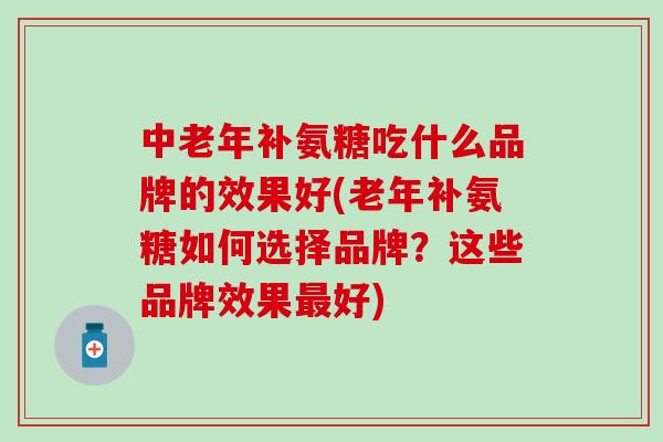 中老年补氨糖吃什么品牌的效果好(老年补氨糖如何选择品牌？这些品牌效果最好)