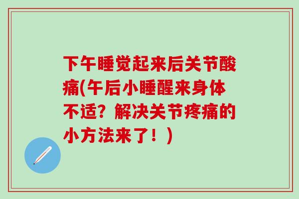 下午睡觉起来后关节酸痛(午后小睡醒来身体不适？解决关节疼痛的小方法来了！)