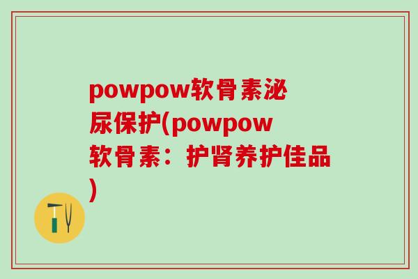 powpow软骨素泌尿保护(powpow软骨素：护肾养护佳品)