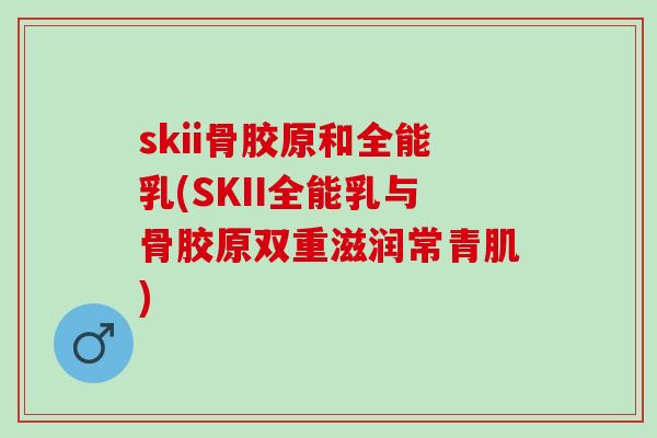 skii骨胶原和全能乳(SKII全能乳与骨胶原双重滋润常青肌)