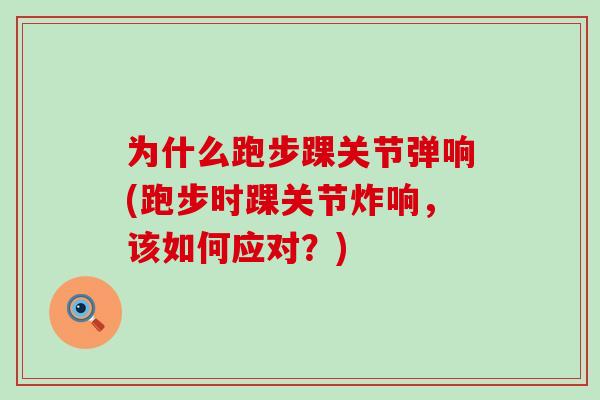 为什么跑步踝关节弹响(跑步时踝关节炸响，该如何应对？)