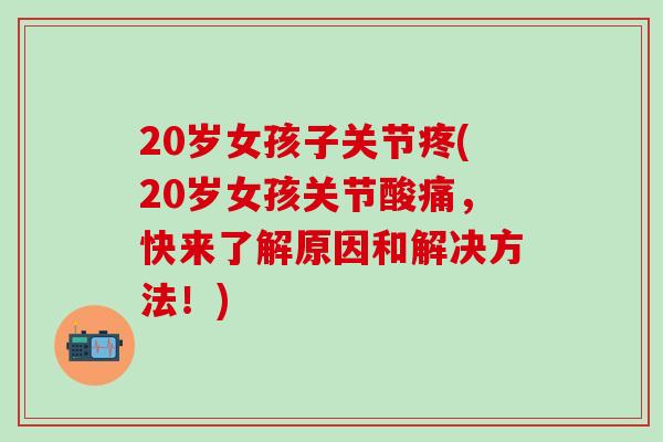 20岁女孩子关节疼(20岁女孩关节酸痛，快来了解原因和解决方法！)