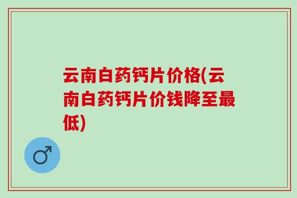 云南白药钙片价格(云南白药钙片价钱降至最低)