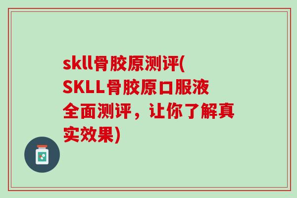 skll骨胶原测评(SKLL骨胶原口服液全面测评，让你了解真实效果)