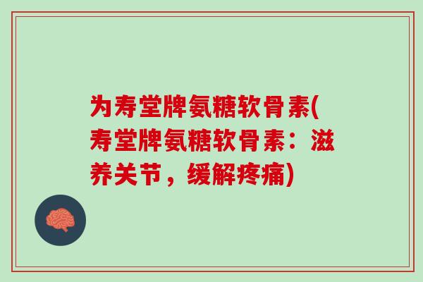 为寿堂牌氨糖软骨素(寿堂牌氨糖软骨素：滋养关节，缓解疼痛)
