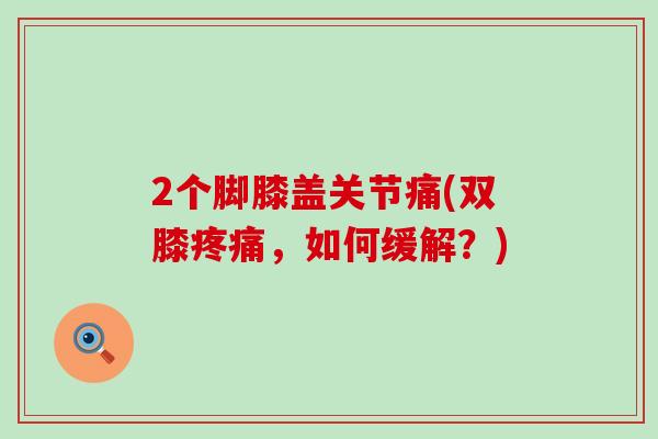2个脚膝盖关节痛(双膝疼痛，如何缓解？)