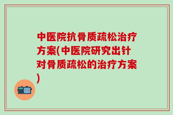 中医院抗骨质疏松治疗方案(中医院研究出针对骨质疏松的治疗方案)