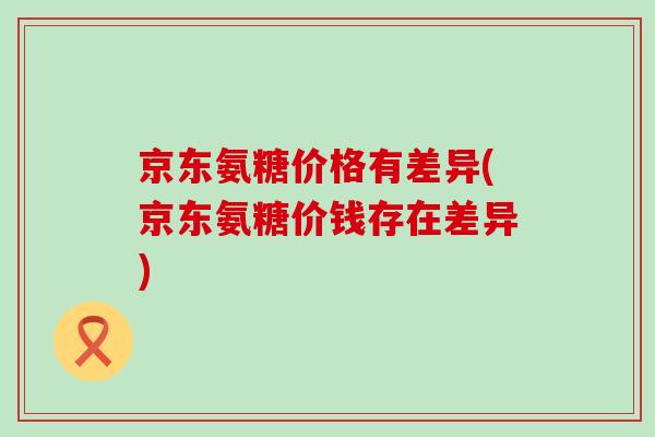 京东氨糖价格有差异(京东氨糖价钱存在差异)