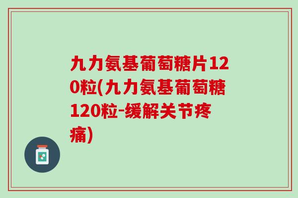 九力氨基葡萄糖片120粒(九力氨基葡萄糖120粒-缓解关节疼痛)