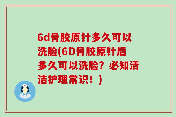 6d骨胶原针多久可以洗脸(6D骨胶原针后多久可以洗脸？必知清洁护理常识！)