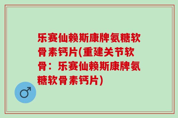 乐赛仙赖斯康牌氨糖软骨素钙片(重建关节软骨：乐赛仙赖斯康牌氨糖软骨素钙片)