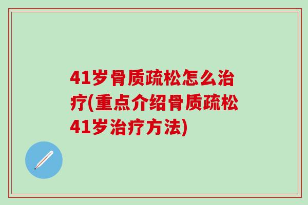 41岁骨质疏松怎么治疗(重点介绍骨质疏松41岁治疗方法)