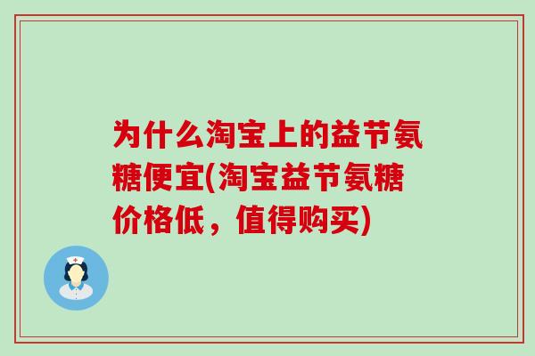 为什么淘宝上的益节氨糖便宜(淘宝益节氨糖价格低，值得购买)