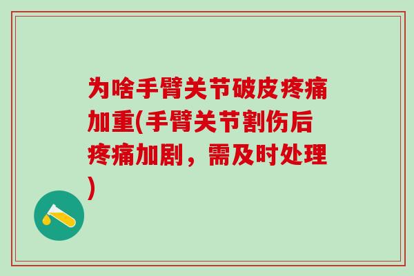 为啥手臂关节破皮疼痛加重(手臂关节割伤后疼痛加剧，需及时处理)