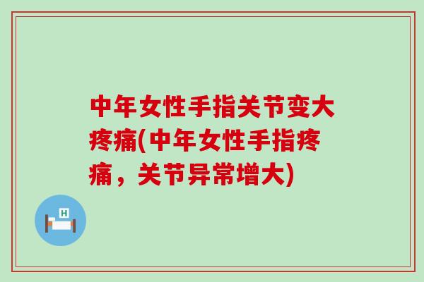 中年女性手指关节变大疼痛(中年女性手指疼痛，关节异常增大)