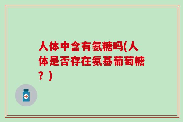 人体中含有氨糖吗(人体是否存在氨基葡萄糖？)