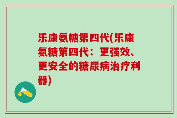 乐康氨糖第四代(乐康氨糖第四代：更强效、更安全的糖尿病治疗利器)
