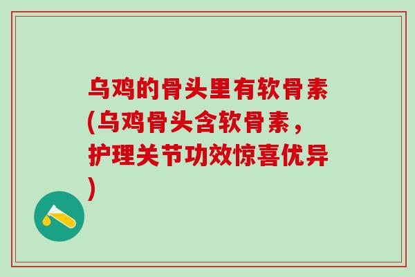 乌鸡的骨头里有软骨素(乌鸡骨头含软骨素，护理关节功效惊喜优异)