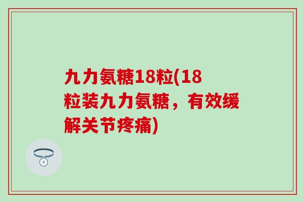 九力氨糖18粒(18粒装九力氨糖，有效缓解关节疼痛)