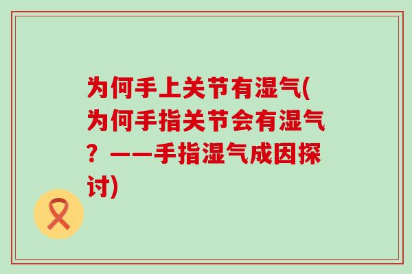 为何手上关节有湿气(为何手指关节会有湿气？——手指湿气成因探讨)