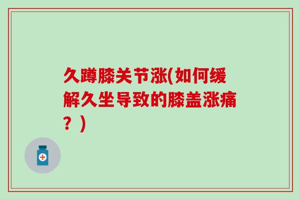 久蹲膝关节涨(如何缓解久坐导致的膝盖涨痛？)