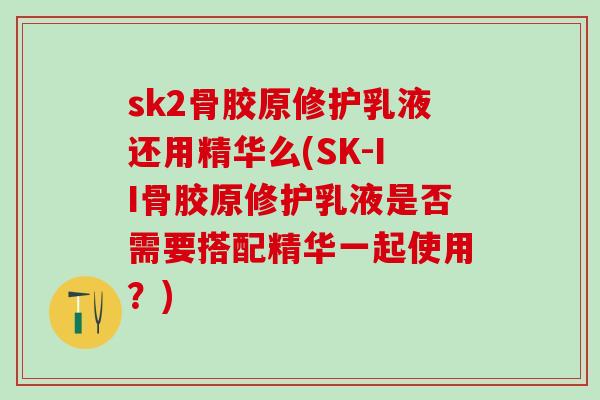 sk2骨胶原修护乳液还用精华么(SK-II骨胶原修护乳液是否需要搭配精华一起使用？)