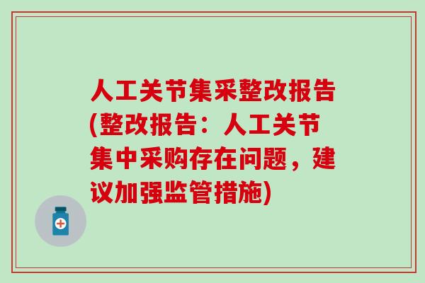 人工关节集采整改报告(整改报告：人工关节集中采购存在问题，建议加强监管措施)