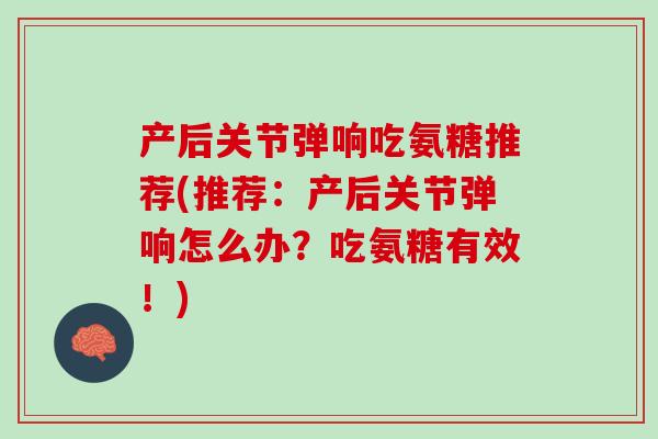 产后关节弹响吃氨糖推荐(推荐：产后关节弹响怎么办？吃氨糖有效！)