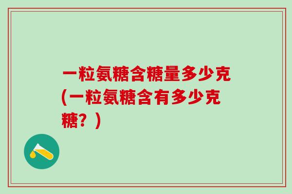 一粒氨糖含糖量多少克(一粒氨糖含有多少克糖？)
