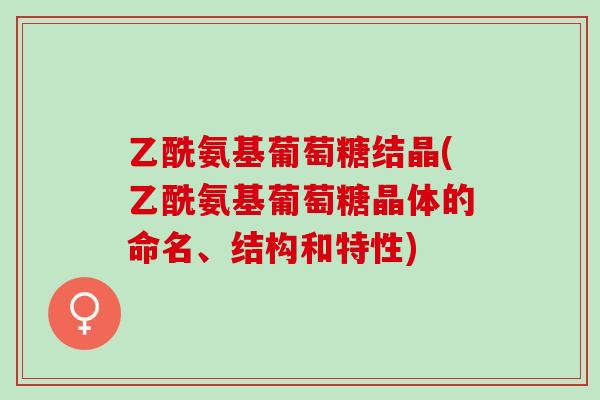 乙酰氨基葡萄糖结晶(乙酰氨基葡萄糖晶体的命名、结构和特性)