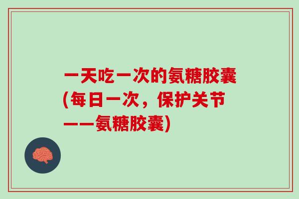一天吃一次的氨糖胶囊(每日一次，保护关节——氨糖胶囊)