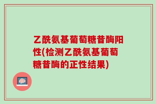 乙酰氨基葡萄糖昔酶阳性(检测乙酰氨基葡萄糖昔酶的正性结果)