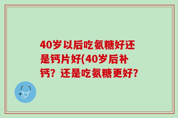 40岁以后吃氨糖好还是钙片好(40岁后补钙？还是吃氨糖更好？