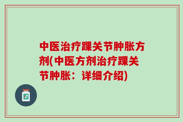 中医治疗踝关节肿胀方剂(中医方剂治疗踝关节肿胀：详细介绍)