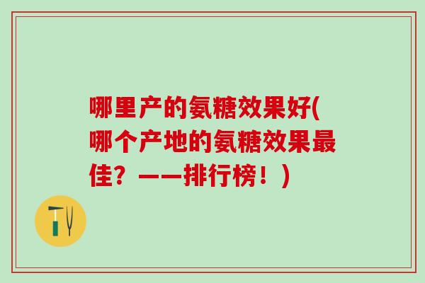 哪里产的氨糖效果好(哪个产地的氨糖效果佳?——排行榜!) 哪里产的氨糖效果好(哪个产地的氨糖效果佳?——排行榜!)