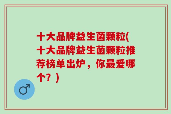 十大品牌益生菌颗粒(十大品牌益生菌颗粒推荐榜单出炉，你最爱哪个？)
