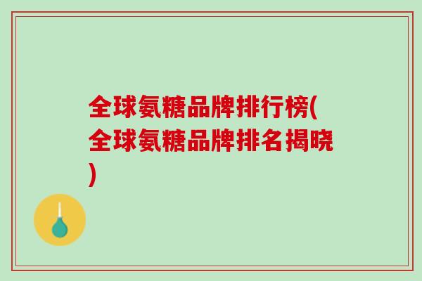 全球氨糖品牌排行榜(全球氨糖品牌排名揭晓)