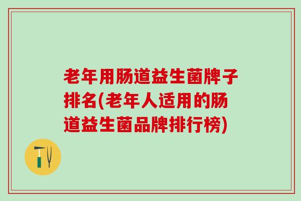 老年用肠道益生菌牌子排名(老年人适用的肠道益生菌品牌排行榜) 老年用肠道益生菌牌子排名(老年人适用的肠道益生菌品牌排行榜)