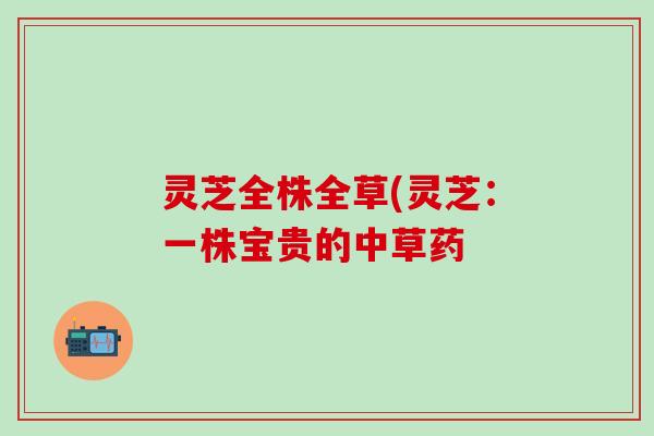 灵芝全株全草(灵芝：一株宝贵的中草药