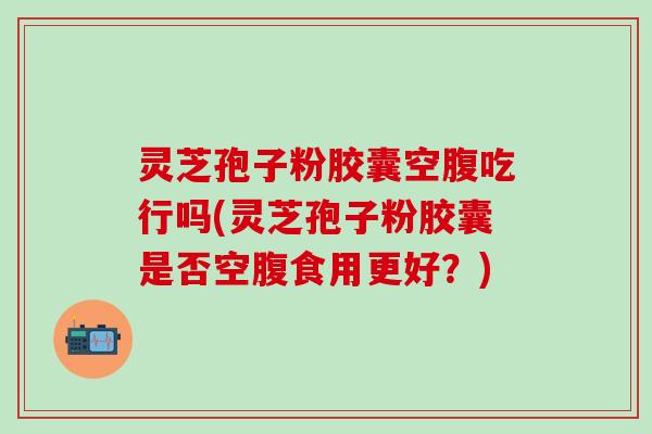 灵芝孢子粉胶囊空腹吃行吗(灵芝孢子粉胶囊是否空腹食用更好？)